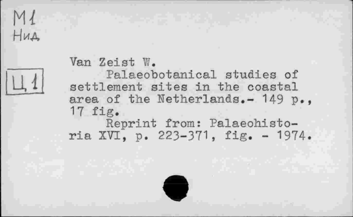 ﻿Ml H ид
Van Zeist W.
Palaeobotanical studies of settlement sites in the coastal area of the Netherlands.- 149 p. 17 fig.
Reprint from: Palaeohisto-ria XVI, p. 223-371, fig. - 1974